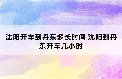 沈阳开车到丹东多长时间 沈阳到丹东开车几小时